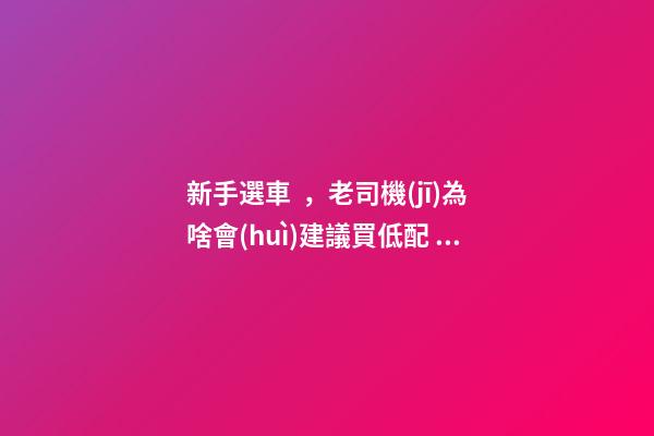 新手選車，老司機(jī)為啥會(huì)建議買低配？都有哪些玄機(jī)？